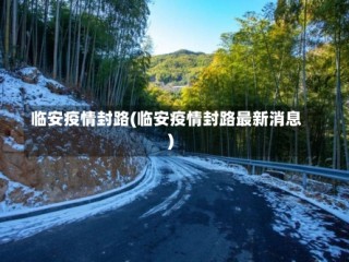 临安疫情封路(临安疫情封路最新消息)