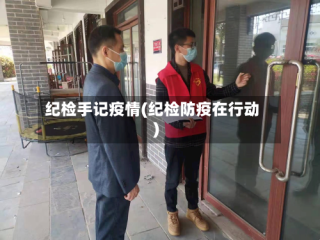 纪检手记疫情(纪检防疫在行动)
