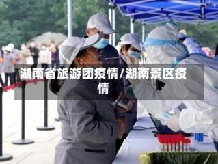 湖南省旅游团疫情/湖南景区疫情
