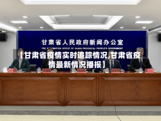 【甘肃省疫情实时追踪情况,甘肃省疫情最新情况播报】