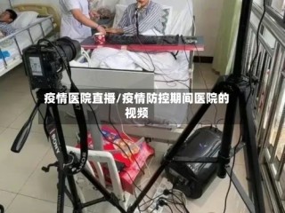 疫情医院直播/疫情防控期间医院的视频