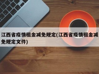 江西省疫情租金减免规定(江西省疫情租金减免规定文件)