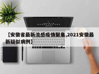 【安徽省最新流感疫情聚集,2021安徽最新疑似病例】