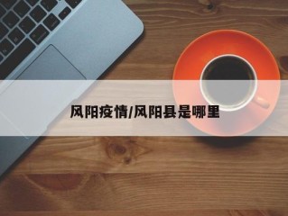 风阳疫情/风阳县是哪里