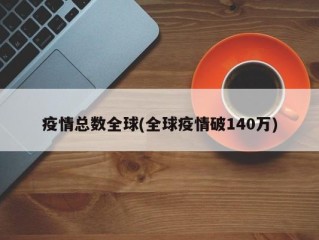 疫情总数全球(全球疫情破140万)