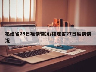 福建省28日疫情情况/福建省27日疫情情况