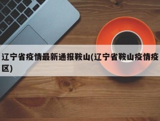 辽宁省疫情最新通报鞍山(辽宁省鞍山疫情疫区)