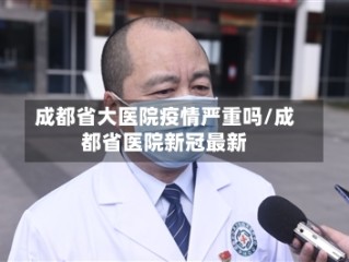 成都省大医院疫情严重吗/成都省医院新冠最新