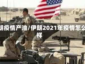 伊朗疫情产油/伊朗2021年疫情怎么样