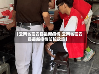 【云南省富安县最新疫情,云南省富安县最新疫情防控政策】