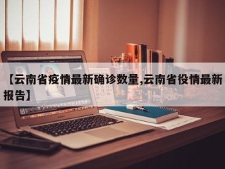 【云南省疫情最新确诊数量,云南省役情最新报告】