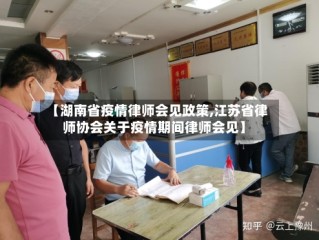 【湖南省疫情律师会见政策,江苏省律师协会关于疫情期间律师会见】