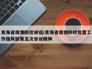 青海省疫情防控讲话/青海省疫情防控处置工作指挥部第五次会议精神