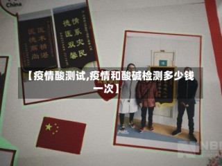 【疫情酸测试,疫情和酸碱检测多少钱一次】