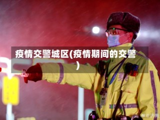 疫情交警城区(疫情期间的交警)