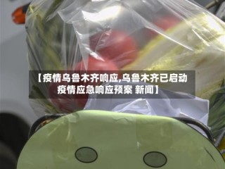 【疫情乌鲁木齐响应,乌鲁木齐已启动疫情应急响应预案 新闻】