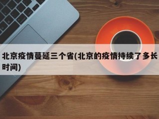 北京疫情蔓延三个省(北京的疫情持续了多长时间)