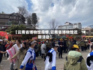 【云南省博物馆疫情,云南省博物馆近期活动】