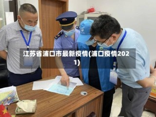 江苏省浦口市最新疫情(浦口疫情2021)