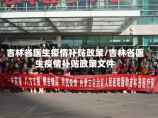 吉林省医生疫情补贴政策/吉林省医生疫情补贴政策文件