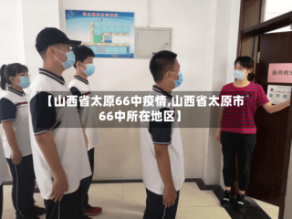 【山西省太原66中疫情,山西省太原市66中所在地区】