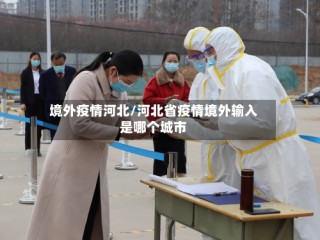 境外疫情河北/河北省疫情境外输入是哪个城市