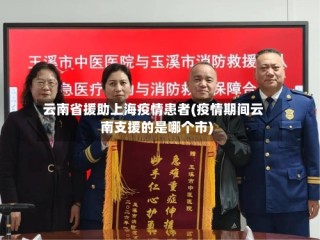 云南省援助上海疫情患者(疫情期间云南支援的是哪个市)