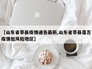 【山东省莘县疫情通告最新,山东省莘县是否疫情低风险地区】