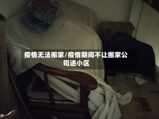 疫情无法搬家/疫情期间不让搬家公司进小区