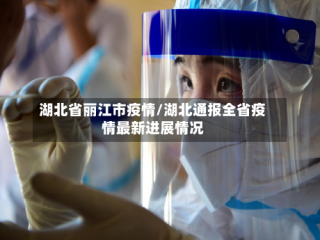 湖北省丽江市疫情/湖北通报全省疫情最新进展情况