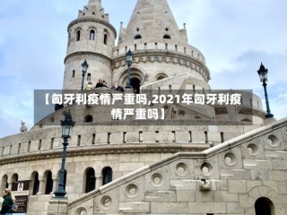 【匈牙利疫情严重吗,2021年匈牙利疫情严重吗】