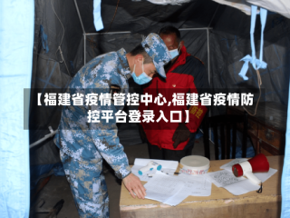 【福建省疫情管控中心,福建省疫情防控平台登录入口】