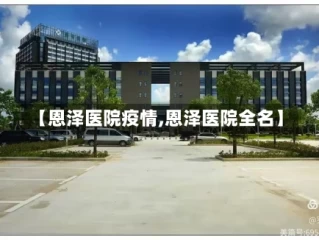 【恩泽医院疫情,恩泽医院全名】