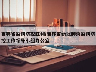 吉林省疫情防控胜利/吉林省新冠肺炎疫情防控工作领导小组办公室