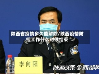 陕西省疫情多久能解除/陕西疫情防控工作什么时候结束