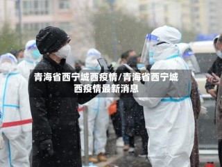 青海省西宁城西疫情/青海省西宁城西疫情最新消息