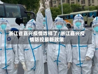 浙江省嘉兴疫情咋样了/浙江嘉兴疫情防控最新政策
