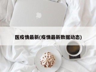 医疫情最新(疫情最新数据动态)