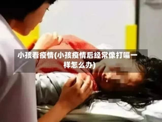 小孩看疫情(小孩疫情后经常像打嗝一样怎么办)