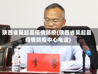 陕西省吴起县疫情防疫(陕西省吴起县疫情防疫中心电话)