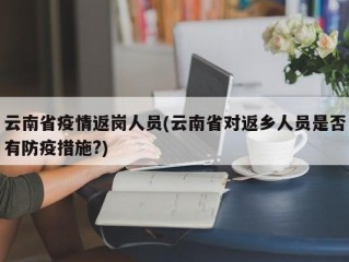 云南省疫情返岗人员(云南省对返乡人员是否有防疫措施?)