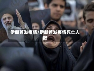 伊朗首发疫情/伊朗首发疫情死亡人数