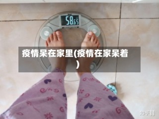 疫情呆在家里(疫情在家呆着)