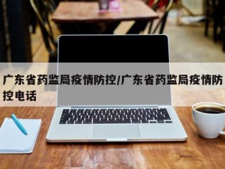 广东省药监局疫情防控/广东省药监局疫情防控电话