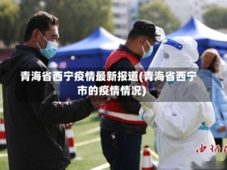 青海省西宁疫情最新报道(青海省西宁市的疫情情况)