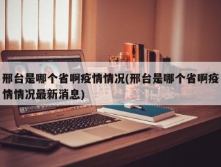 邢台是哪个省啊疫情情况(邢台是哪个省啊疫情情况最新消息)