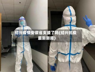 绍兴疫情安徽省支援了吗(绍兴抗疫最新新闻)