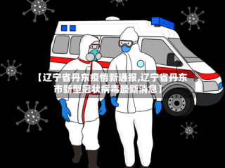 【辽宁省丹东疫情新通报,辽宁省丹东市新型冠状病毒最新消息】