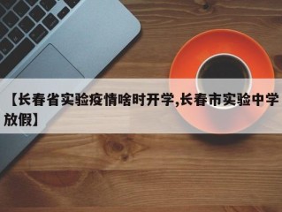 【长春省实验疫情啥时开学,长春市实验中学放假】