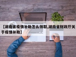 【湖南省疫情补助怎么领取,湖南省财政厅关于疫情补助】